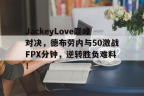 Kaiyun-JackeyLove巅峰对决，德布劳内与50激战FPX分钟，逆转胜负难料！的简单介绍